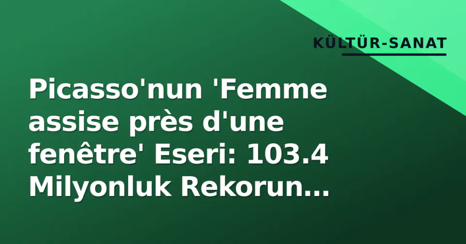Picasso'nun 'Femme assise près d'une fenêtre' Eseri: 103.4 Milyonluk Rekorun Ardındaki Hikaye görseli