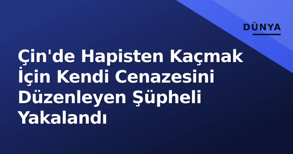 Çin'de Hapisten Kaçmak İçin Kendi Cenazesini Düzenleyen Şüpheli Yakalandı görseli