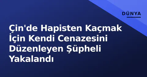 Çin'de Hapisten Kaçmak İçin Kendi Cenazesini Düzenleyen Şüpheli Yakalandı