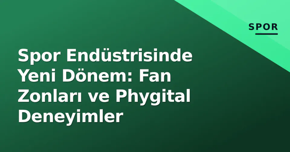 Spor Endüstrisinde Yeni Dönem: Fan Zonları ve Phygital Deneyimler görseli