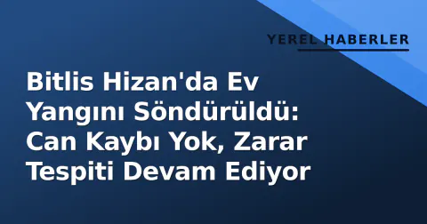 Bitlis Hizan'da Ev Yangını Söndürüldü: Can Kaybı Yok, Zarar Tespiti Devam Ediyor