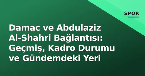 Damac ve Abdulaziz Al-Shahri Bağlantısı: Geçmiş, Kadro Durumu ve Gündemdeki Yeri