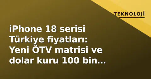 iPhone 18 serisi Türkiye fiyatları: Yeni ÖTV matrisi ve dolar kuru 100 bin TL'yi zorluyor