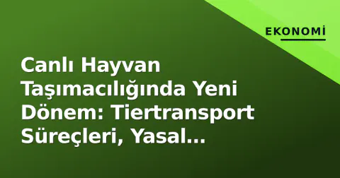Canlı Hayvan Taşımacılığında Yeni Dönem: Tiertransport Süreçleri, Yasal Çerçeve ve Hayvan Refahı Tartışmaları