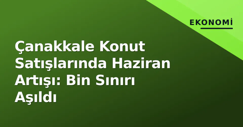 Çanakkale Konut Satışlarında Haziran Artışı: Bin Sınırı Aşıldı görseli