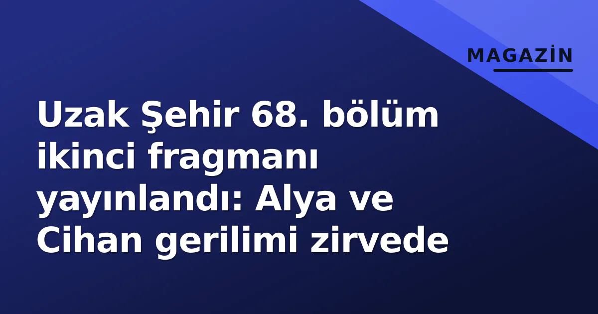 Uzak Şehir 68. bölüm ikinci fragmanı yayınlandı: Alya ve Cihan gerilimi zirvede