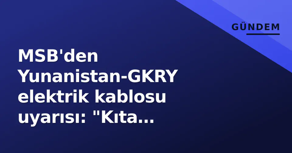 MSB'den Yunanistan-GKRY elektrik kablosu uyarısı: "Kıta sahanlığımızda izinsiz faaliyete izin vermeyiz" görseli