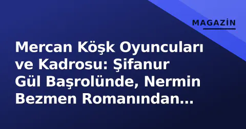 Mercan Köşk Oyuncuları ve Kadrosu: Şifanur Gül Başrolünde, Nermin Bezmen Romanından Uyarlama