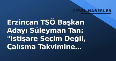 Erzincan TSÖ Başkan Adayı Süleyman Tan: "İstişare Seçim Değil, Çalışma Takvimine Bağlı"