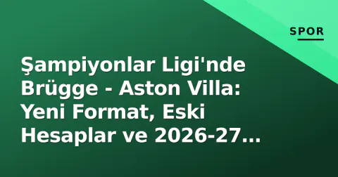 Şampiyonlar Ligi'nde Brügge - Aston Villa: Yeni Format, Eski Hesaplar ve 2026-27 Öngörüsü