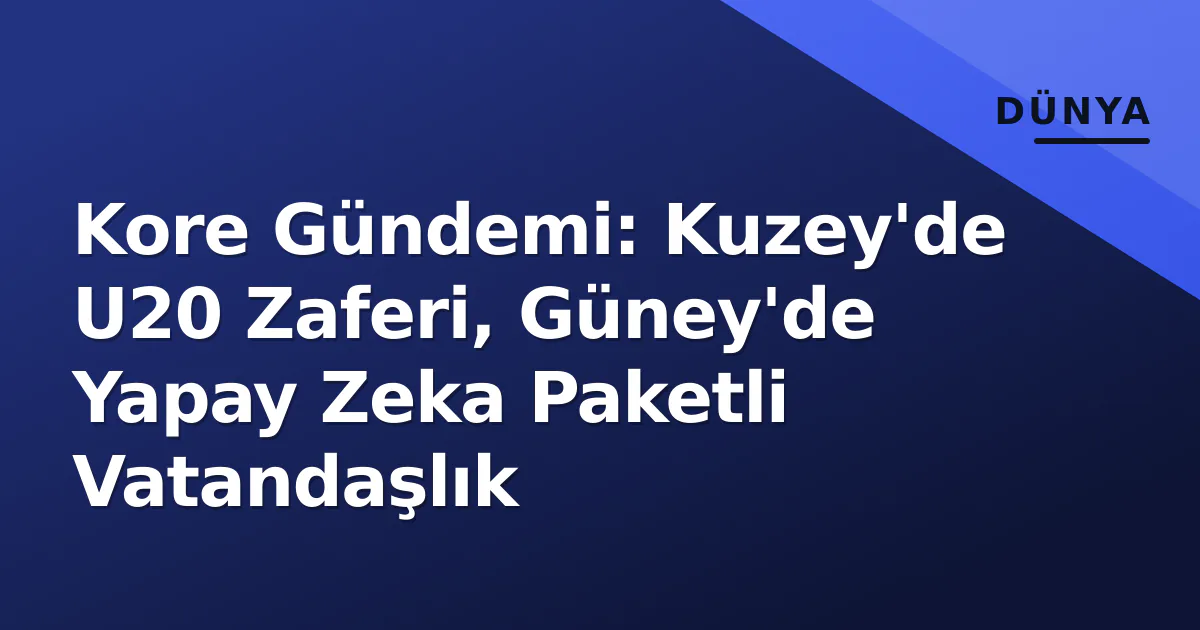 Kore Gündemi: Kuzey'de U20 Zaferi, Güney'de Yapay Zeka Paketli Vatandaşlık Kore Gündemi: Kuzey'de U20 Zaferi, Güney'de Yapay Zeka Paketli Vatandaşlık