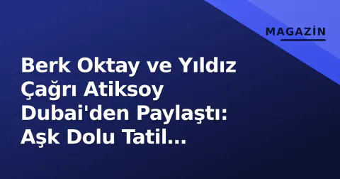 Berk Oktay ve Yıldız Çağrı Atiksoy Dubai'den Paylaştı: Aşk Dolu Tatil Kareleri