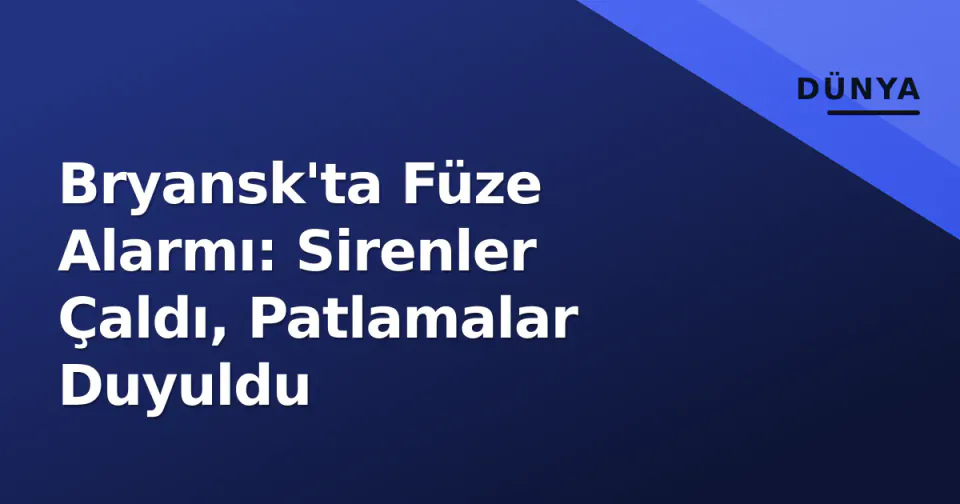 Bryansk'ta Füze Alarmı: Sirenler Çaldı, Patlamalar Duyuldu görseli