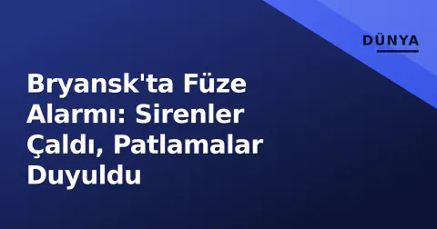 Bryansk'ta Füze Alarmı: Sirenler Çaldı, Patlamalar Duyuldu