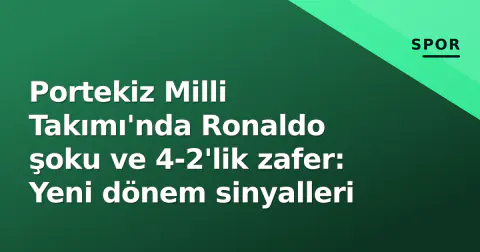 Portekiz Milli Takımı'nda Ronaldo şoku ve 4-2'lik zafer: Yeni dönem sinyalleri