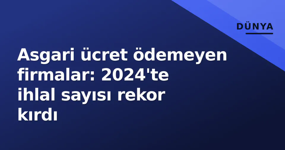 Asgari ücret ödemeyen firmalar: 2024'te ihlal sayısı rekor kırdı görseli