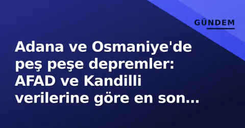 Adana ve Osmaniye'de peş peşe depremler: AFAD ve Kandilli verilerine göre en son durum