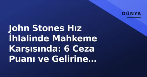 John Stones Hız İhlalinde Mahkeme Karşısında: 6 Ceza Puanı ve Gelirine Endeksli Ağır Para Cezası