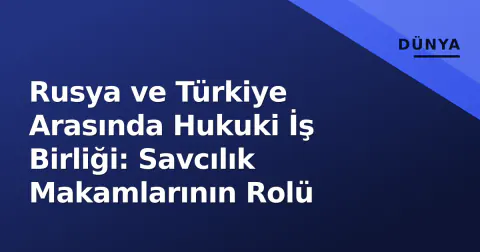 Rusya ve Türkiye Arasında Hukuki İş Birliği: Savcılık Makamlarının Rolü