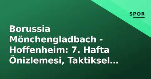 Borussia Mönchengladbach - Hoffenheim: 7. Hafta Önizlemesi, Taktiksel Analiz ve Kadro Durumu
