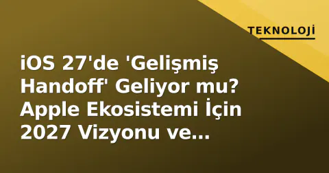 iOS 27'de 'Gelişmiş Handoff' Geliyor mu? Apple Ekosistemi İçin 2027 Vizyonu ve Sızıntı Analizi