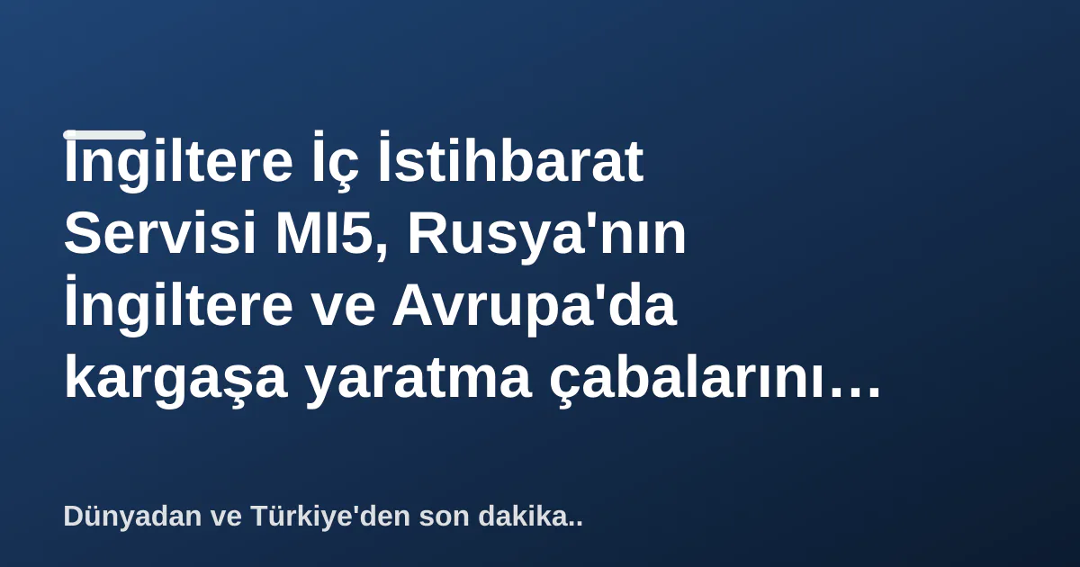 İngiltere İç İstihbarat Servisi MI5, Rusya'nın İngiltere ve Avrupa'da kargaşa yaratma çabalarını açıkladı İngiltere İç İstihbarat Servisi MI5, Rusya'nın İngiltere ve Avrupa'da kargaşa yaratma çabalarını açıkladı