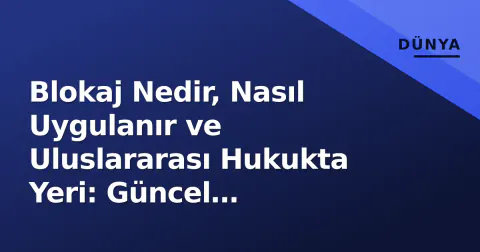 Blokaj Nedir, Nasıl Uygulanır ve Uluslararası Hukukta Yeri: Güncel Çatışmalardaki Rolü