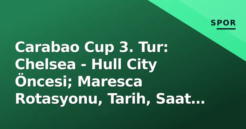 Carabao Cup 3. Tur: Chelsea - Hull City Öncesi; Maresca Rotasyonu, Tarih, Saat ve TV Bilgileri görseli