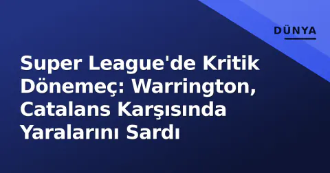Super League'de Kritik Dönemeç: Warrington, Catalans Karşısında Yaralarını Sardı