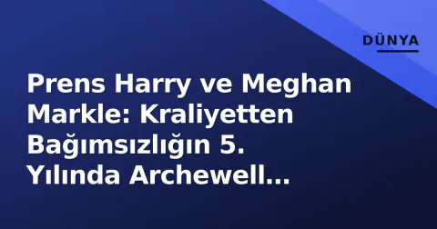 Prens Harry ve Meghan Markle: Kraliyetten Bağımsızlığın 5. Yılında Archewell Stratejisi ve İngiltere Bağları