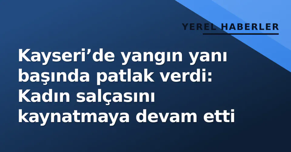 Kayseri’de yangın yanı başında patlak verdi: Kadın salçasını kaynatmaya devam etti görseli