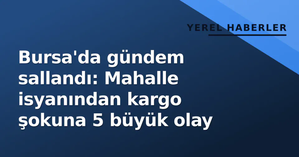 Bursa'da gündem sallandı: Mahalle isyanından kargo şokuna 5 büyük olay görseli