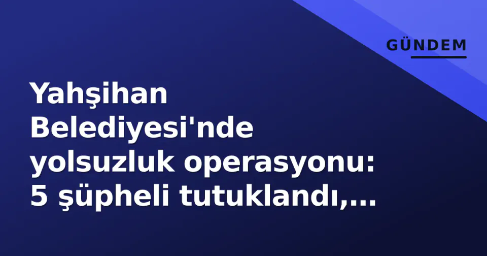 Yahşihan Belediyesi'nde yolsuzluk operasyonu: 5 şüpheli tutuklandı, eski imar müdürü lüks araç iddialarıyla gündemde görseli