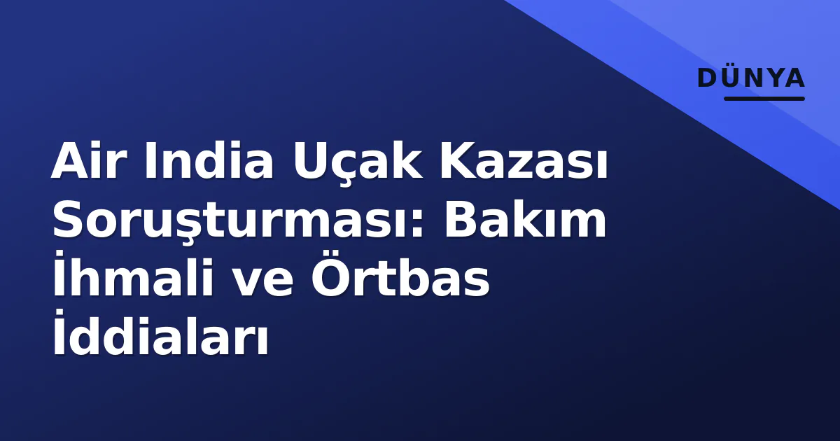 Air India Uçak Kazası Soruşturması: Bakım İhmali ve Örtbas İddiaları Air India Uçak Kazası Soruşturması: Bakım İhmali ve Örtbas İddiaları