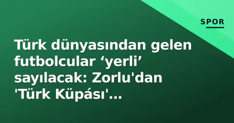 Türk dünyasından gelen futbolcular ‘yerli’ sayılacak: Zorlu'dan 'Türk Küpásı' açıklaması