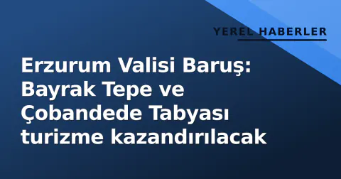 Erzurum Valisi Baruş: Bayrak Tepe ve Çobandede Tabyası turizme kazandırılacak