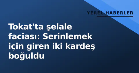 Tokat'ta şelale faciası: Serinlemek için giren iki kardeş boğuldu