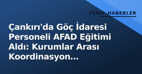 Çankırı'da Göç İdaresi Personeli AFAD Eğitimi Aldı: Kurumlar Arası Koordinasyon Güçlendirildi