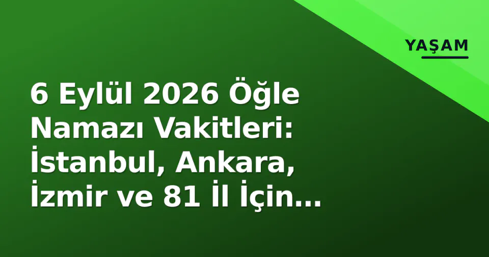 6 Eylül 2026 Öğle Namazı Vakitleri: İstanbul, Ankara, İzmir ve 81 İl İçin Diyanet Saatleri görseli