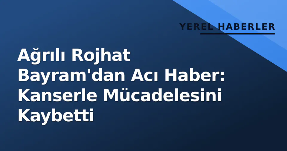 Ağrılı Rojhat Bayram'dan Acı Haber: Kanserle Mücadelesini Kaybetti görseli