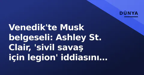 Venedik'te Musk belgeseli: Ashley St. Clair, 'sivil savaş için legion' iddiasını ve 40 milyon dolarlık teklifi anlattı