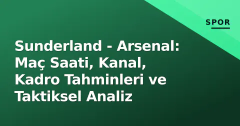 Sunderland - Arsenal: Maç Saati, Kanal, Kadro Tahminleri ve Taktiksel Analiz