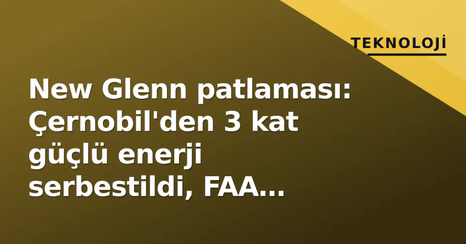 New Glenn patlaması: Çernobil'den 3 kat güçlü enerji serbestildi, FAA soruşturma açtı görseli