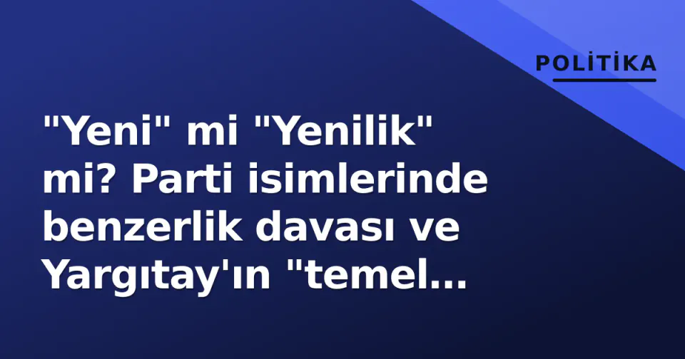 "Yeni" mi "Yenilik" mi? Parti isimlerinde benzerlik davası ve Yargıtay'ın "temel kelime" kriteri görseli