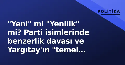 "Yeni" mi "Yenilik" mi? Parti isimlerinde benzerlik davası ve Yargıtay'ın "temel kelime" kriteri
