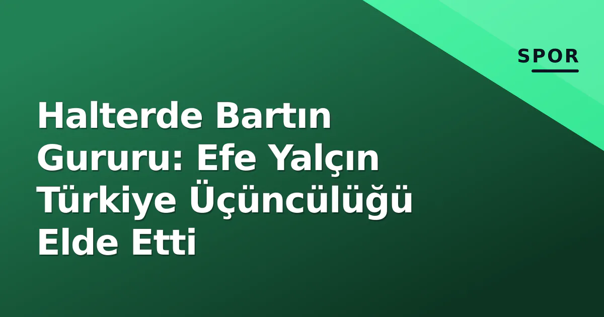 Halterde Bartın Gururu: Efe Yalçın Türkiye Üçüncülüğü Elde Etti Halterde Bartın Gururu: Efe Yalçın Türkiye Üçüncülüğü Elde Etti