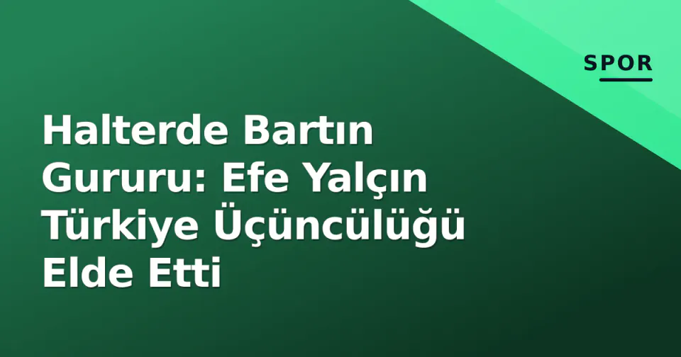 Halterde Bartın Gururu: Efe Yalçın Türkiye Üçüncülüğü Elde Etti görseli