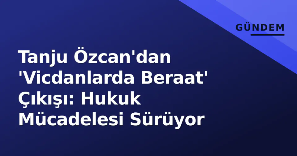 Tanju Özcan'dan 'Vicdanlarda Beraat' Çıkışı: Hukuk Mücadelesi Sürüyor görseli