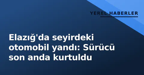 Elazığ'da seyirdeki otomobil yandı: Sürücü son anda kurtuldu