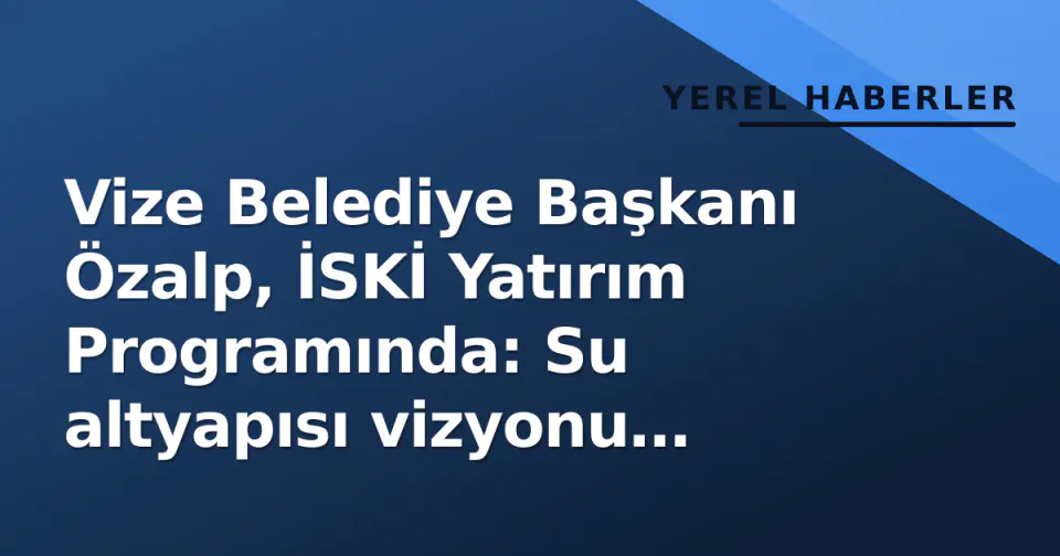 Vize Belediye Başkanı Özalp, İSKİ Yatırım Programında: Su altyapısı vizyonu paylaşıldı görseli